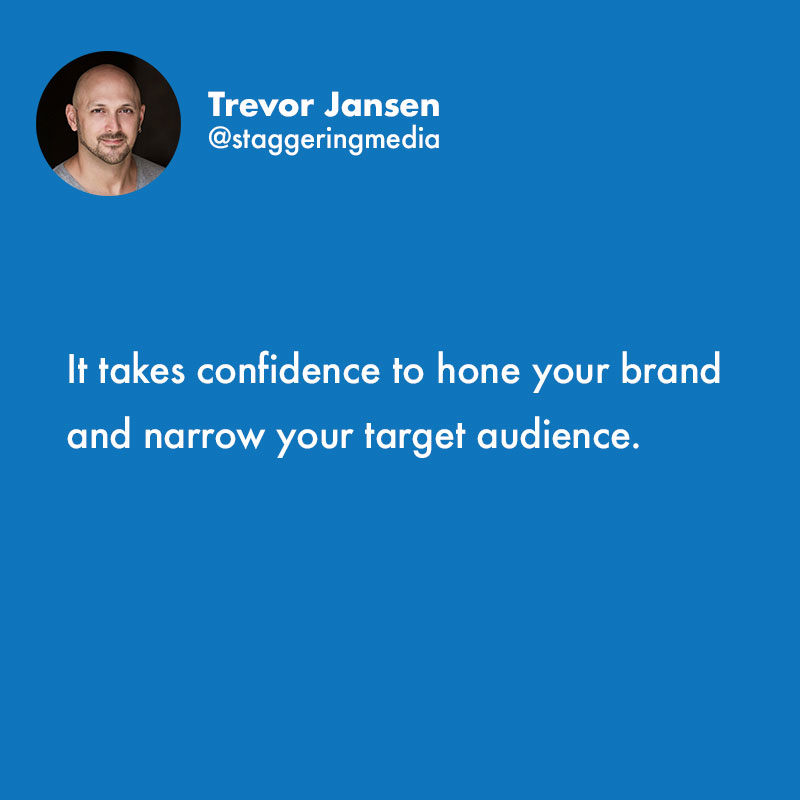 It takes confidence to hone your brand and narrow your target audience.
